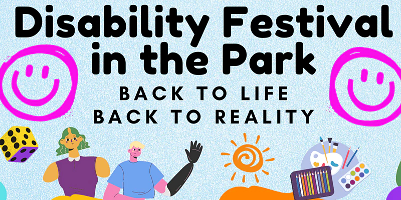 A poster for the event. It says &#039;Disability Festival in the Park. Back to life. Back to reality.&#039; On either side are two pink smiley faces. Below the text are drawings of two people with visible disabilities, alongside a die, some paints and the sun.
